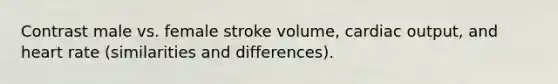 Contrast male vs. female stroke volume, cardiac output, and heart rate (similarities and differences).