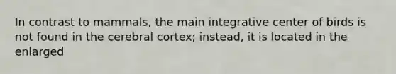 In contrast to mammals, the main integrative center of birds is not found in the cerebral cortex; instead, it is located in the enlarged