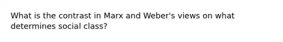 What is the contrast in Marx and Weber's views on what determines social class?