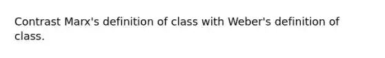 Contrast Marx's definition of class with Weber's definition of class.