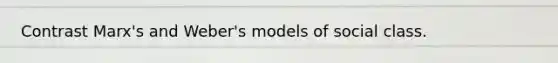 Contrast Marx's and Weber's models of social class.