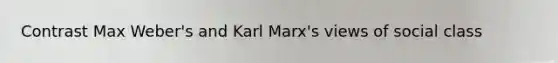 Contrast Max Weber's and Karl Marx's views of social class