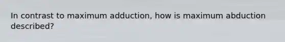 In contrast to maximum adduction, how is maximum abduction described?