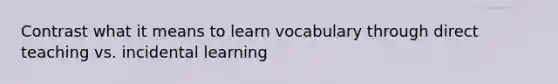 Contrast what it means to learn vocabulary through direct teaching vs. incidental learning