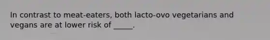 In contrast to meat-eaters, both lacto-ovo vegetarians and vegans are at lower risk of _____.