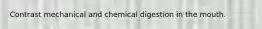 Contrast mechanical and chemical digestion in the mouth.