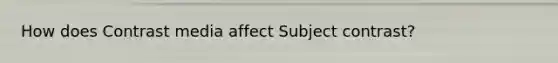 How does Contrast media affect Subject contrast?