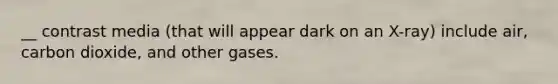 __ contrast media​ (that will appear dark on an​ X-ray) include​ air, carbon​ dioxide, and other gases.