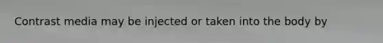 Contrast media may be injected or taken into the body by