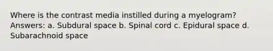 Where is the contrast media instilled during a myelogram? Answers: a. Subdural space b. Spinal cord c. Epidural space d. Subarachnoid space