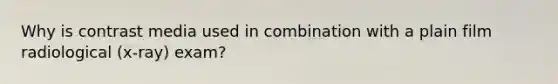 Why is contrast media used in combination with a plain film radiological (x-ray) exam?