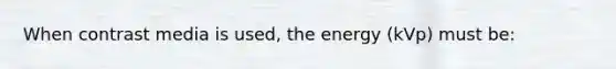 When contrast media is used, the energy (kVp) must be: