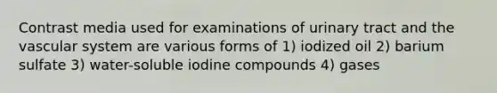 Contrast media used for examinations of urinary tract and the vascular system are various forms of 1) iodized oil 2) barium sulfate 3) water-soluble iodine compounds 4) gases