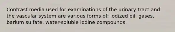 Contrast media used for examinations of the urinary tract and the vascular system are various forms of: iodized oil. gases. barium sulfate. water-soluble iodine compounds.