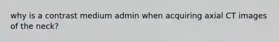 why is a contrast medium admin when acquiring axial CT images of the neck?