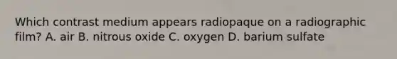 Which contrast medium appears radiopaque on a radiographic film? A. air B. nitrous oxide C. oxygen D. barium sulfate