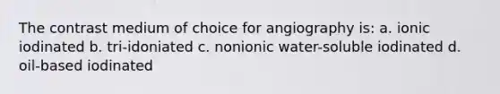 The contrast medium of choice for angiography is: a. ionic iodinated b. tri-idoniated c. nonionic water-soluble iodinated d. oil-based iodinated