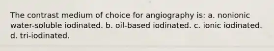 The contrast medium of choice for angiography is: a. nonionic water-soluble iodinated. b. oil-based iodinated. c. ionic iodinated. d. tri-iodinated.