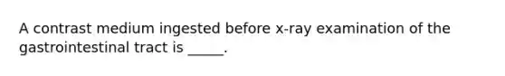 A contrast medium ingested before x-ray examination of the gastrointestinal tract is _____.