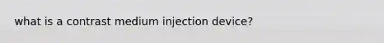 what is a contrast medium injection device?