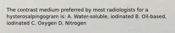 The contrast medium preferred by most radiologists for a hysterosalpingogram is: A. Water-soluble, iodinated B. Oil-based, iodinated C. Oxygen D. Nitrogen