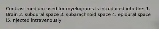 Contrast medium used for myelograms is introduced into the: 1. Brain 2. subdural space 3. subarachnoid space 4. epidural space i5. njected intravenously