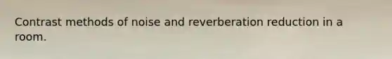 Contrast methods of noise and reverberation reduction in a room.