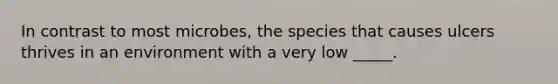 In contrast to most microbes, the species that causes ulcers thrives in an environment with a very low _____.