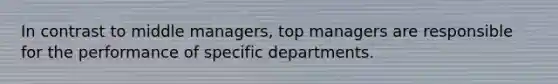 In contrast to middle managers, top managers are responsible for the performance of specific departments.