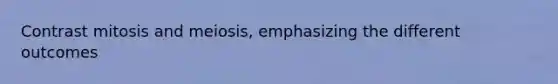 Contrast mitosis and meiosis, emphasizing the different outcomes
