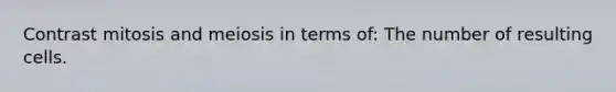 Contrast mitosis and meiosis in terms of: The number of resulting cells.