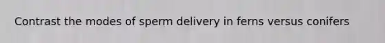 Contrast the modes of sperm delivery in ferns versus conifers