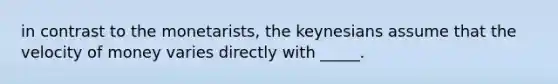 in contrast to the monetarists, the keynesians assume that the velocity of money varies directly with _____.