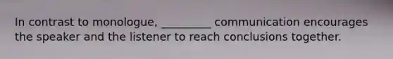 In contrast to monologue, _________ communication encourages the speaker and the listener to reach conclusions together.