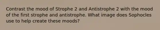 Contrast the mood of Strophe 2 and Antistrophe 2 with the mood of the first strophe and antistrophe. What image does Sophocles use to help create these moods?