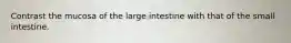 Contrast the mucosa of the large intestine with that of the small intestine.
