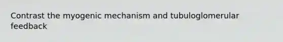 Contrast the myogenic mechanism and tubuloglomerular feedback