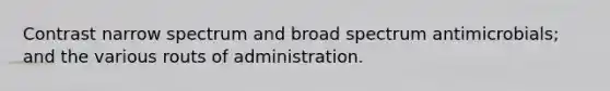 Contrast narrow spectrum and broad spectrum antimicrobials; and the various routs of administration.