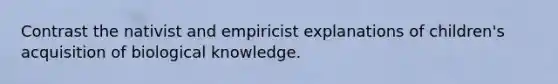 Contrast the nativist and empiricist explanations of children's acquisition of biological knowledge.