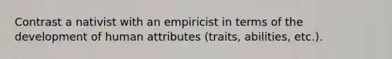 Contrast a nativist with an empiricist in terms of the development of human attributes (traits, abilities, etc.).