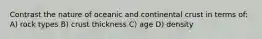 Contrast the nature of oceanic and continental crust in terms of: A) rock types B) crust thickness C) age D) density