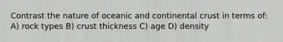 Contrast the nature of oceanic and continental crust in terms of: A) rock types B) crust thickness C) age D) density