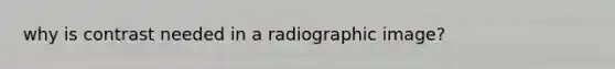 why is contrast needed in a radiographic image?