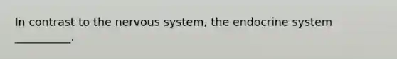 In contrast to the nervous system, the endocrine system __________.