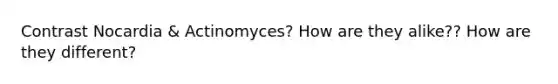 Contrast Nocardia & Actinomyces? How are they alike?? How are they different?