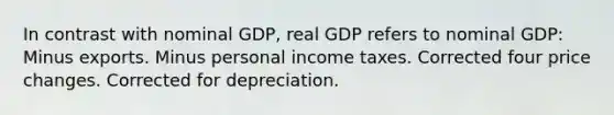 In contrast with nominal GDP, real GDP refers to nominal GDP: Minus exports. Minus personal income taxes. Corrected four price changes. Corrected for depreciation.