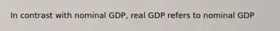 In contrast with nominal GDP, real GDP refers to nominal GDP