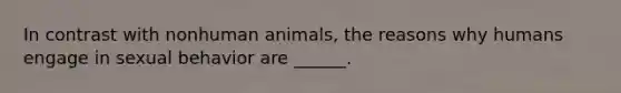 In contrast with nonhuman animals, the reasons why humans engage in sexual behavior are ______.