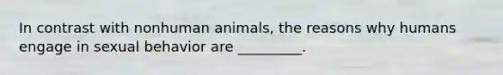 In contrast with nonhuman animals, the reasons why humans engage in sexual behavior are _________.