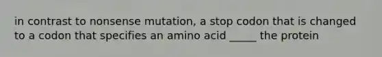 in contrast to nonsense mutation, a stop codon that is changed to a codon that specifies an amino acid _____ the protein